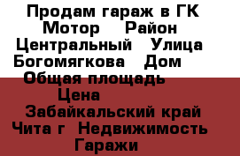Продам гараж в ГК “Мотор“ › Район ­ Центральный › Улица ­ Богомягкова › Дом ­ 1 › Общая площадь ­ 21 › Цена ­ 260 000 - Забайкальский край, Чита г. Недвижимость » Гаражи   